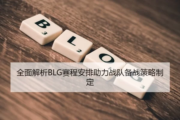 全面解析BLG赛程安排助力战队备战策略制定